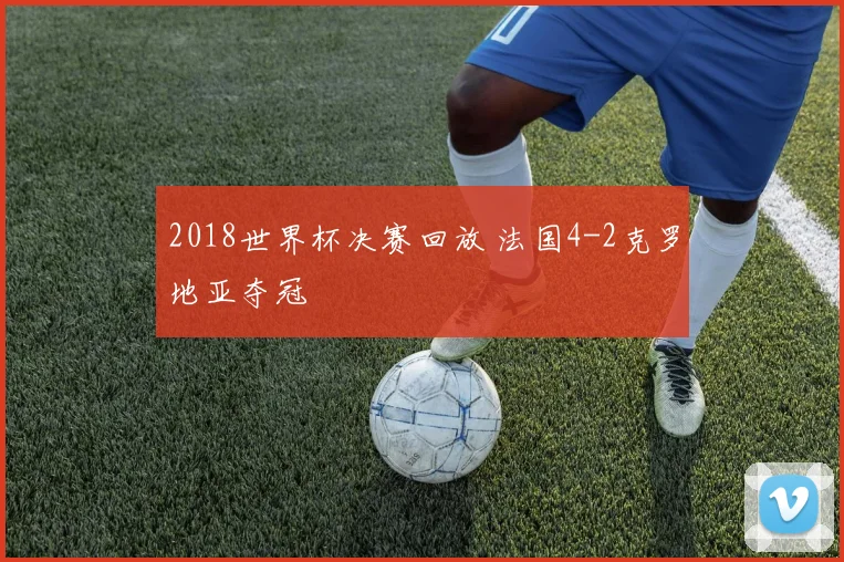 2018世界杯决赛回放 法国4-2克罗地亚夺冠