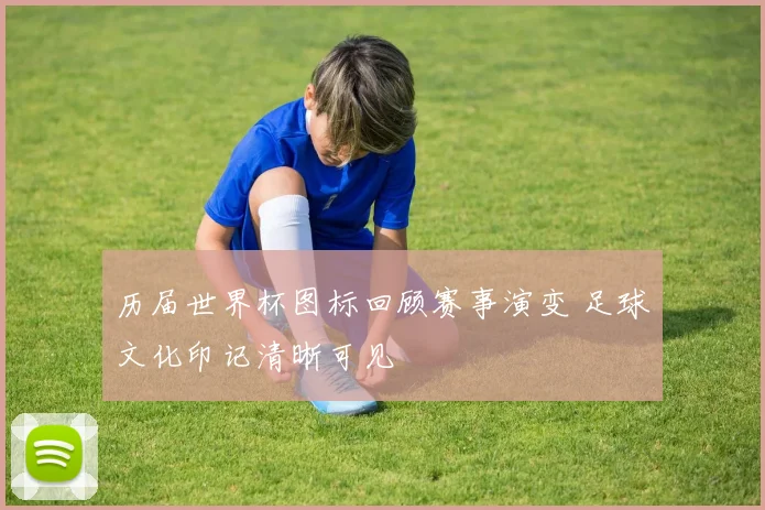 历届世界杯图标回顾赛事演变 足球文化印记清晰可见