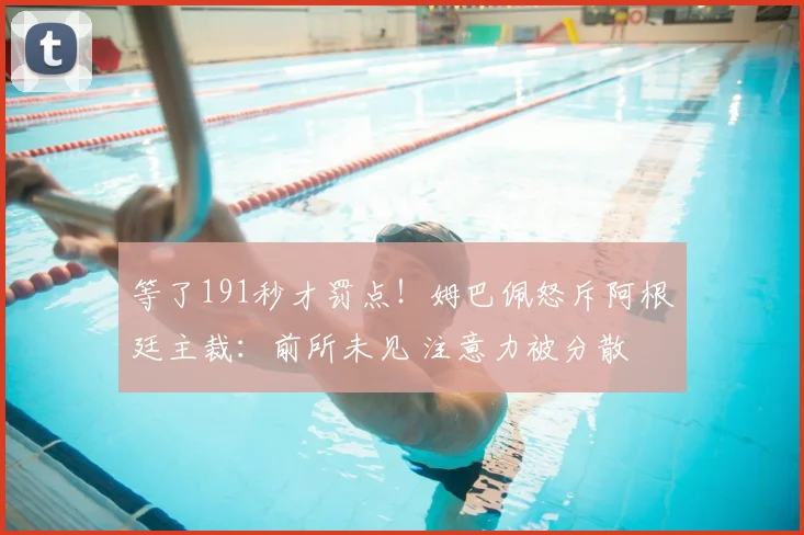 等了191秒才罚点!姆巴佩怒斥阿根廷主裁:前所未见 注意力被分散