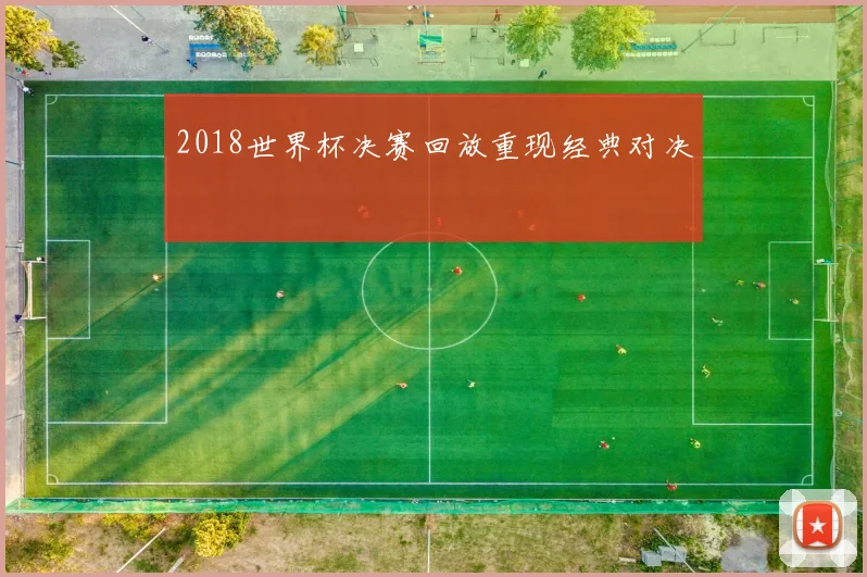 2018世界杯决赛回放重现经典对决