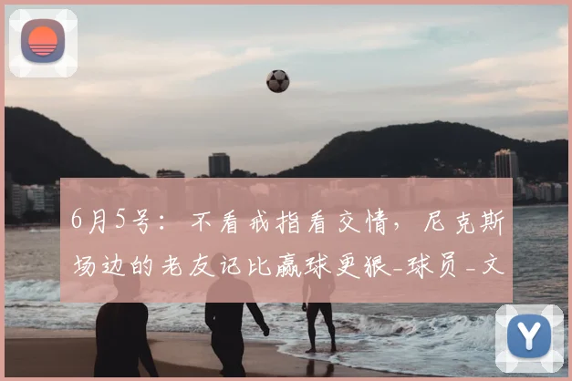 6月5号：不看戒指看交情，尼克斯场边的老友记比赢球更狠_球员_文化_豪门