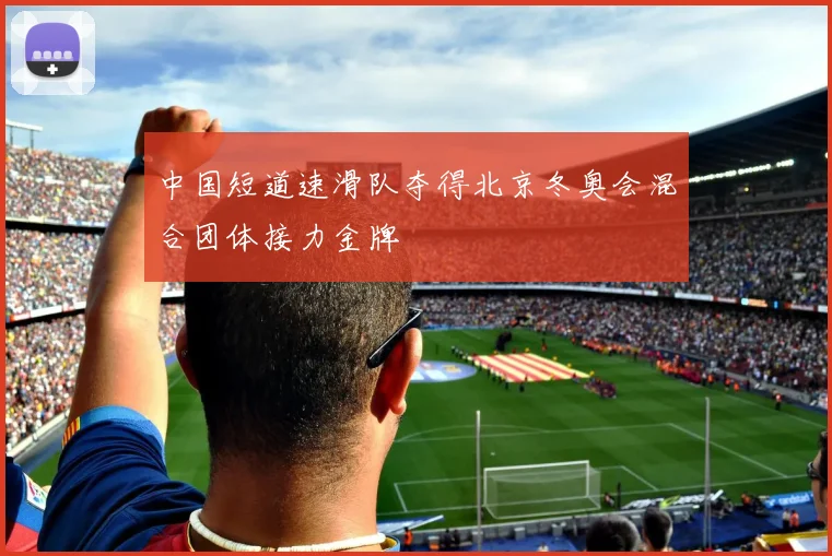 中国短道速滑队夺得北京冬奥会混合团体接力金牌
