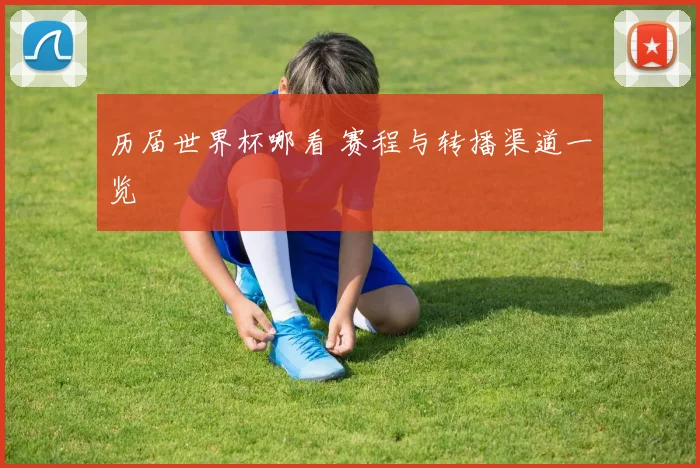 历届世界杯哪看 赛程与转播渠道一览