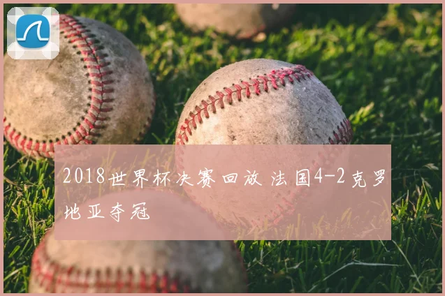 2018世界杯决赛回放 法国4-2克罗地亚夺冠