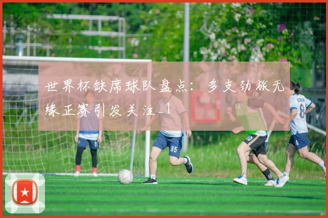 世界杯缺席球队盘点：多支劲旅无缘正赛引发关注_1