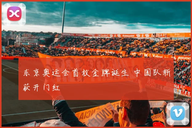东京奥运会首枚金牌诞生 中国队斩获开门红