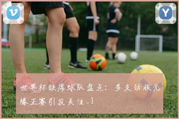 世界杯缺席球队盘点:多支劲旅无缘正赛引发关注_1