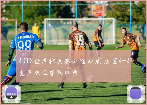 2018世界杯决赛全程回放 法国4-2克罗地亚夺冠经典