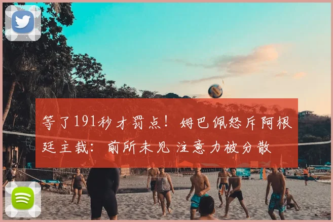 等了191秒才罚点！姆巴佩怒斥阿根廷主裁：前所未见 注意力被分散