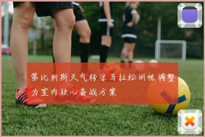 第比利斯天气转凉马拉松训练调整为室内核心备战方案