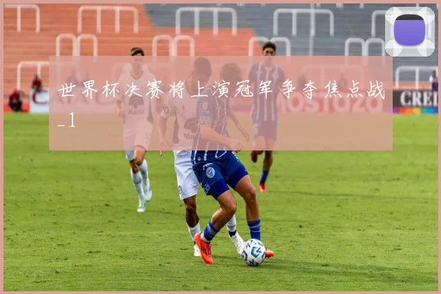 世界杯决赛将上演冠军争夺焦点战_1