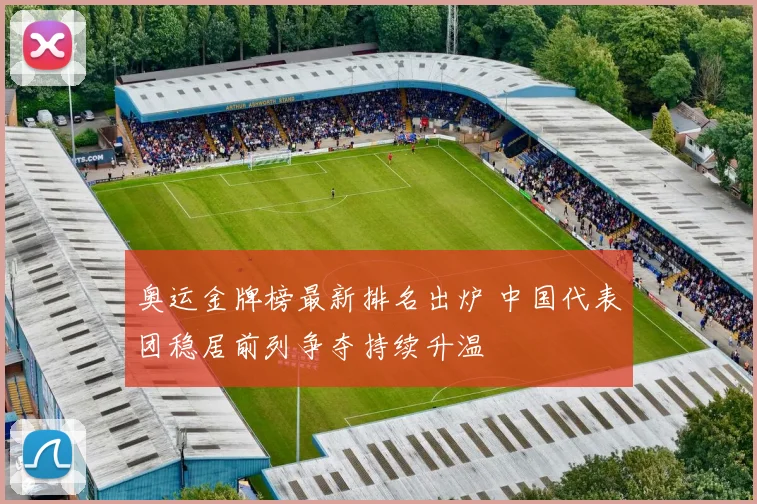 奥运金牌榜最新排名出炉 中国代表团稳居前列争夺持续升温