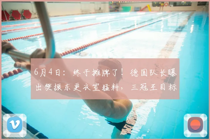 6月4日:终于摊牌了!德国队长曝出樊振东更衣室猛料,三冠王目标和转会传闻彻底藏不住了_弗朗西斯卡_杜塞尔多夫_决赛