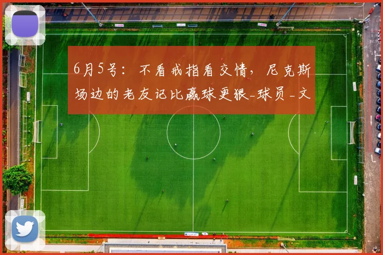 6月5号:不看戒指看交情,尼克斯场边的老友记比赢球更狠_球员_文化_豪门