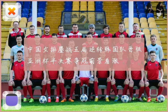 中国女排鏖战五局逆转韩国队晋级亚洲杯半决赛争冠前景看涨