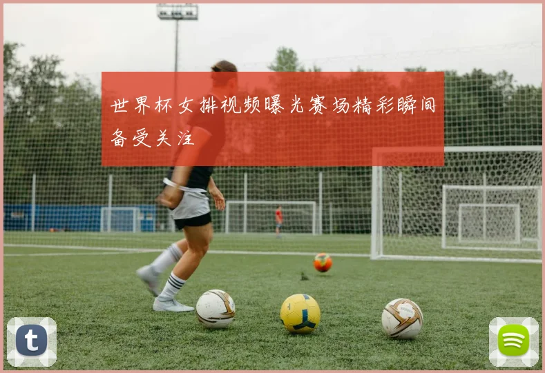 世界杯女排视频曝光赛场精彩瞬间备受关注