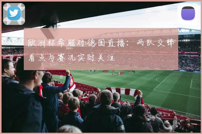 欧洲杯希腊对德国直播：两队交锋看点与赛况实时关注