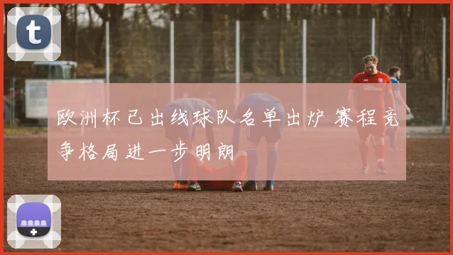欧洲杯已出线球队名单出炉 赛程竞争格局进一步明朗