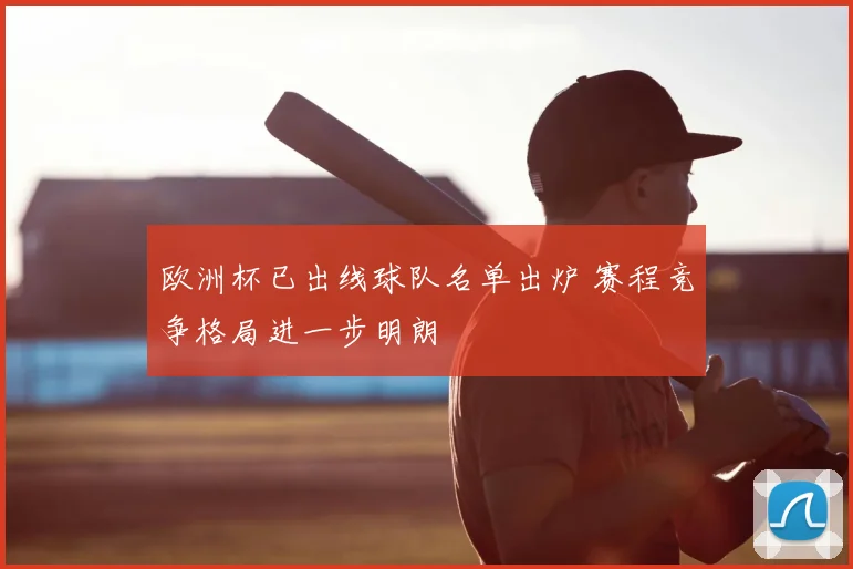 欧洲杯已出线球队名单出炉 赛程竞争格局进一步明朗