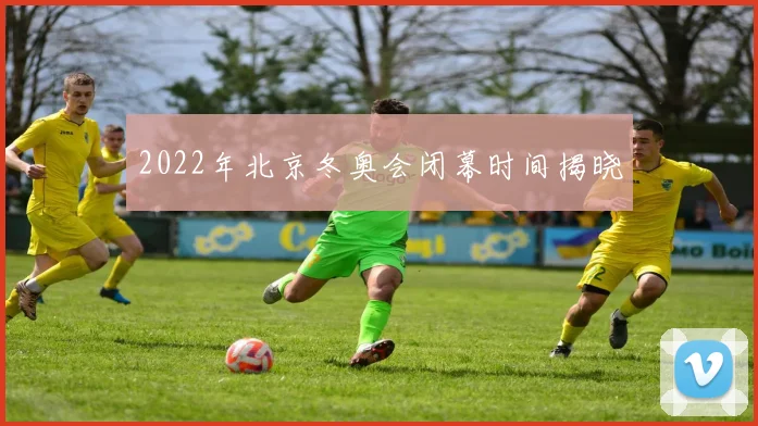 2022年北京冬奥会闭幕时间揭晓