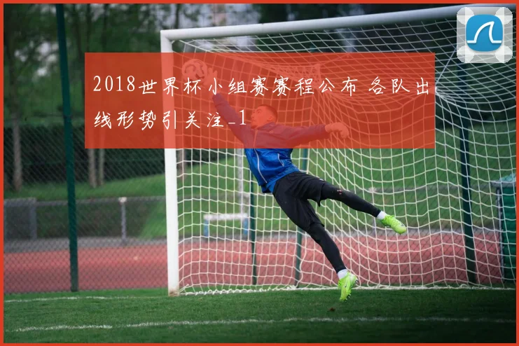 2018世界杯小组赛赛程公布 各队出线形势引关注_1