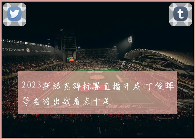 2023斯诺克锦标赛直播开启 丁俊晖等名将出战看点十足