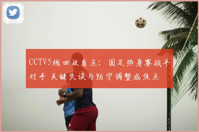 CCTV5线回放看点：国足热身赛战平对手 关键失误与防守调整成焦点