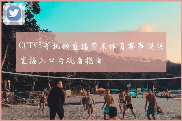 CCTV5手机线直播带来体育赛事现场直播入口与观看指南