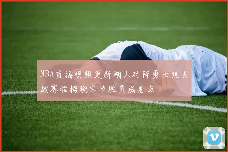 NBA直播视频更新湖人对阵勇士焦点战赛程揭晓末节胜负成看点