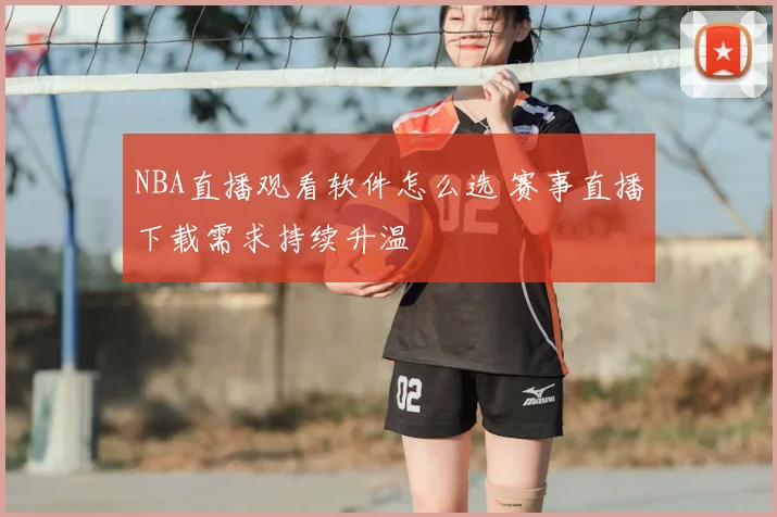 NBA直播观看软件怎么选 赛事直播下载需求持续升温