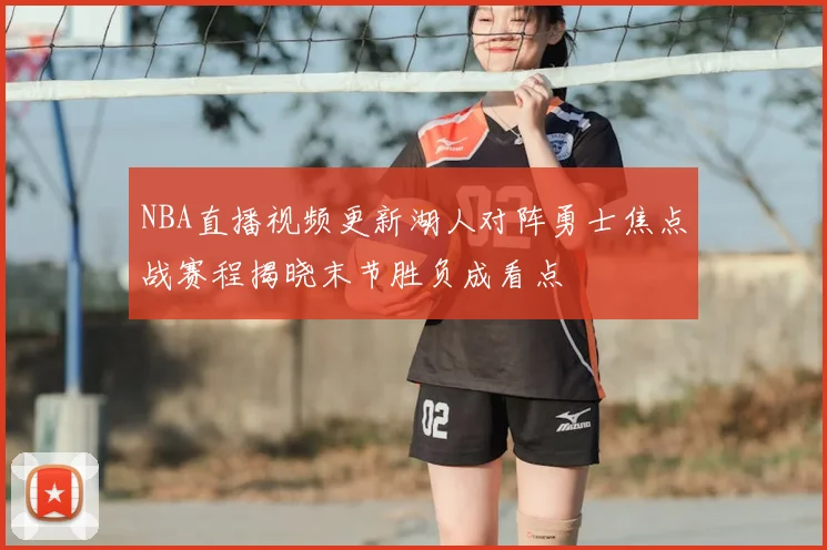 NBA直播视频更新湖人对阵勇士焦点战赛程揭晓末节胜负成看点