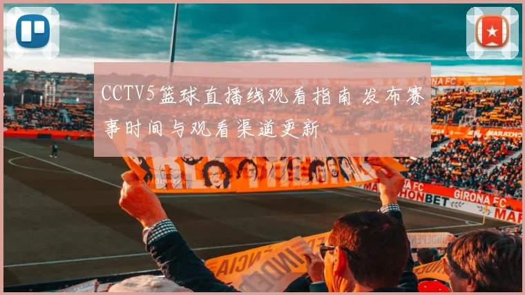 CCTV5篮球直播线观看指南 发布赛事时间与观看渠道更新