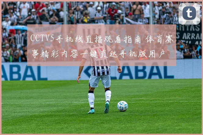 CCTV5手机线直播观看指南 体育赛事精彩内容一键直达手机版用户