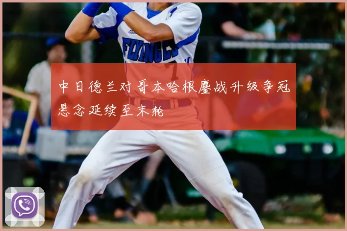 中日德兰对哥本哈根鏖战升级争冠悬念延续至末轮