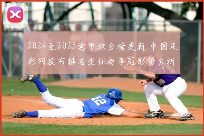 2024至2025意甲积分榜更新 中国足彩网发布排名变化与争冠形势分析