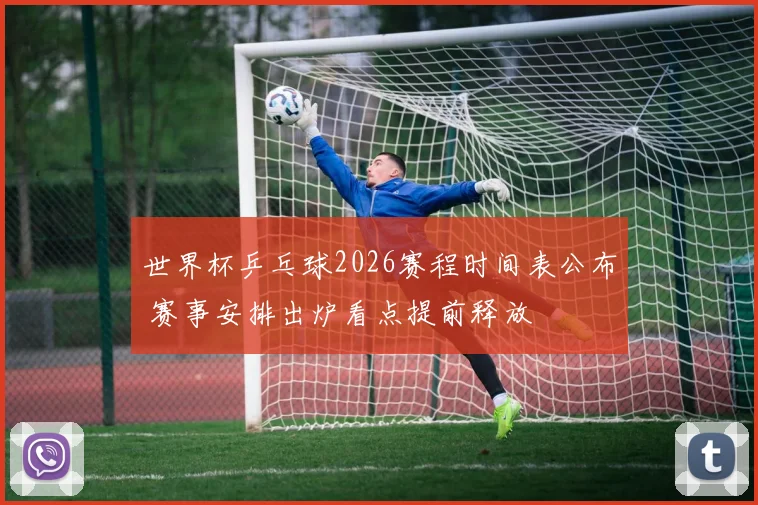 世界杯乒乓球2026赛程时间表公布 赛事安排出炉看点提前释放