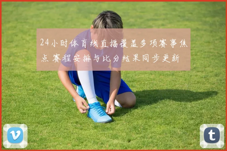 24小时体育线直播覆盖多项赛事焦点 赛程安排与比分结果同步更新