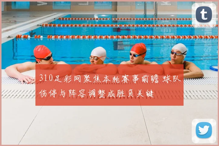 310足彩网聚焦本轮赛事前瞻 球队伤停与阵容调整成胜负关键