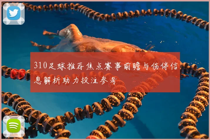 310足球推荐焦点赛事前瞻与伤停信息解析助力投注参考