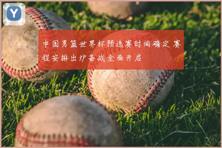中国男篮世界杯预选赛时间确定 赛程安排出炉备战全面开启