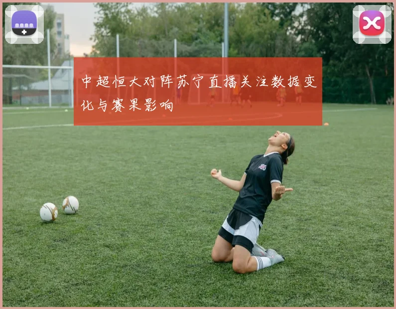 中超恒大对阵苏宁直播关注数据变化与赛果影响