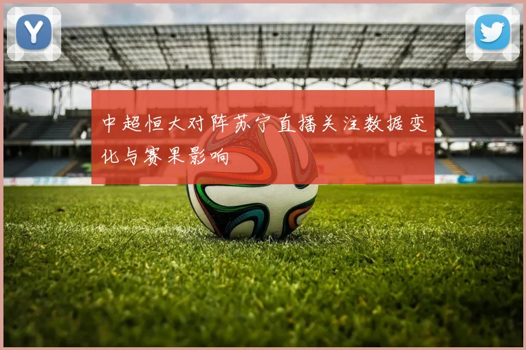 中超恒大对阵苏宁直播关注数据变化与赛果影响