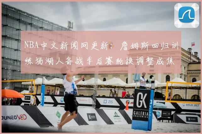 NBA中文新闻网更新:詹姆斯回归训练场湖人备战季后赛轮换调整成焦点
