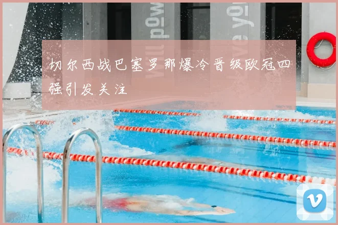 切尔西战巴塞罗那爆冷晋级欧冠四强引发关注