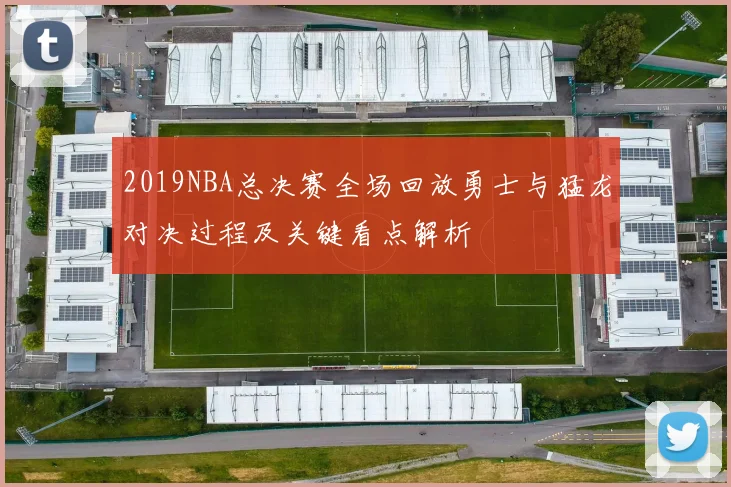2019NBA总决赛全场回放勇士与猛龙对决过程及关键看点解析