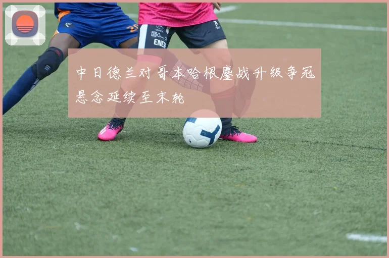 中日德兰对哥本哈根鏖战升级争冠悬念延续至末轮