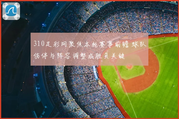 310足彩网聚焦本轮赛事前瞻 球队伤停与阵容调整成胜负关键