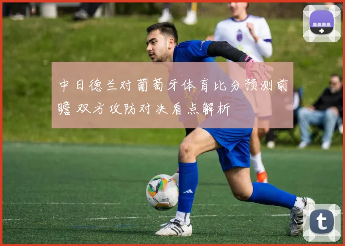 中日德兰对葡萄牙体育比分预测前瞻 双方攻防对决看点解析