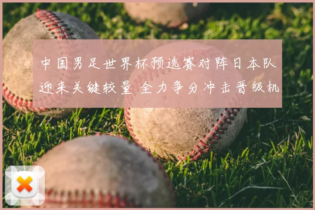 中国男足世界杯预选赛对阵日本队迎来关键较量 全力争分冲击晋级机会