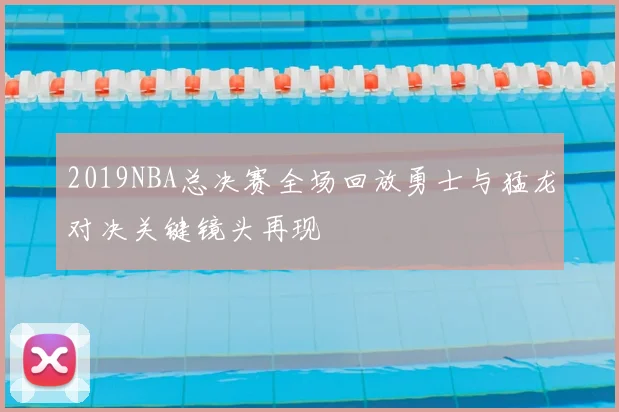 2019NBA总决赛全场回放勇士与猛龙对决关键镜头再现